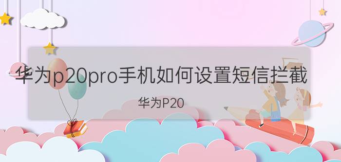 华为p20pro手机如何设置短信拦截 华为P20 Pro手机短信拦截设置教程